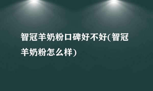 智冠羊奶粉口碑好不好(智冠羊奶粉怎么样)