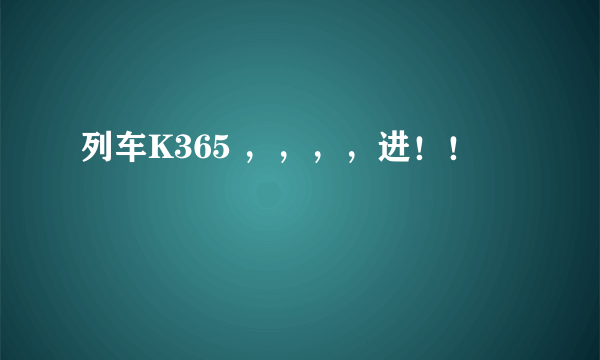 列车K365 ，，，，进！！