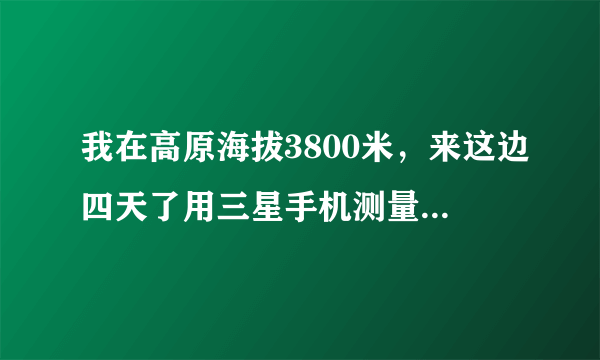 我在高原海拔3800米，来这边四天了用三星手机测量...