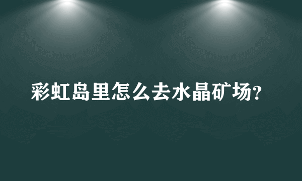 彩虹岛里怎么去水晶矿场？