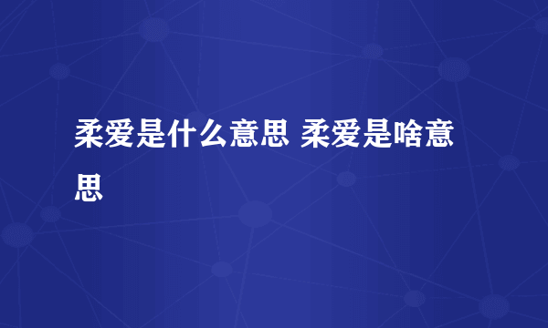 柔爱是什么意思 柔爱是啥意思