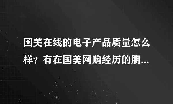 国美在线的电子产品质量怎么样？有在国美网购经历的朋友给个建议，本人打算入手一款平板，看中国美的价格