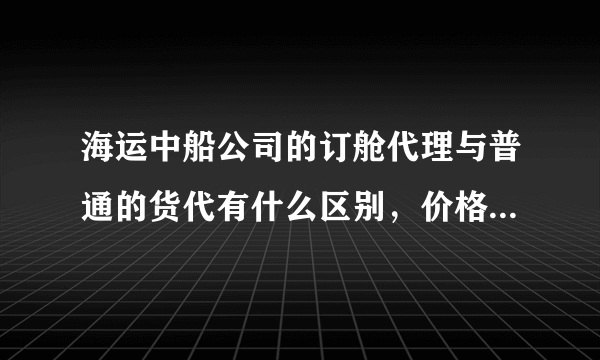 海运中船公司的订舱代理与普通的货代有什么区别，价格上有没有优势？请详细点，谢谢