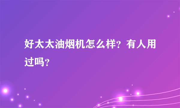 好太太油烟机怎么样？有人用过吗？