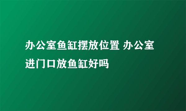 办公室鱼缸摆放位置 办公室进门口放鱼缸好吗