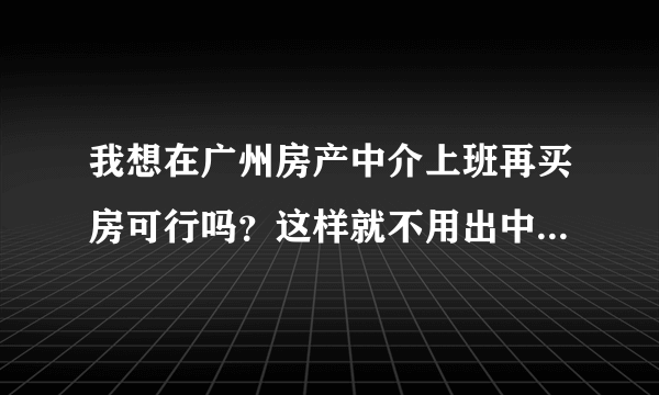 我想在广州房产中介上班再买房可行吗？这样就不用出中介费了啊，自己有房东的电话后自己联系房东买房可行