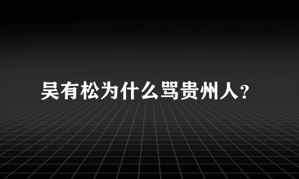 吴有松为什么骂贵州人？