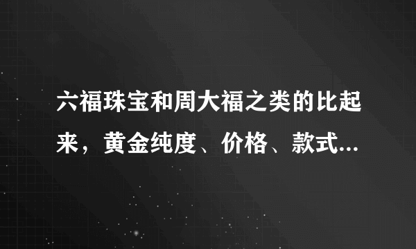 六福珠宝和周大福之类的比起来，黄金纯度、价格、款式怎么样？