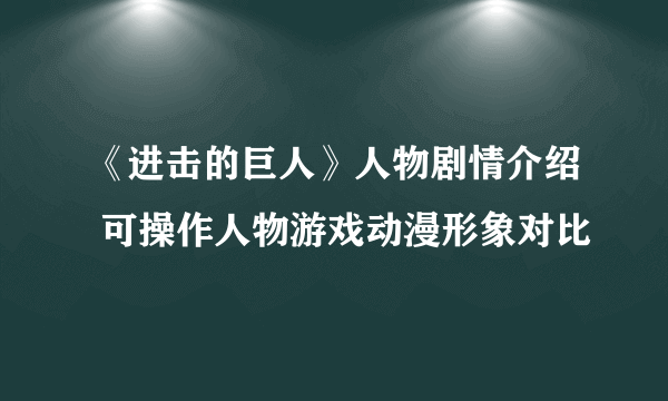 《进击的巨人》人物剧情介绍 可操作人物游戏动漫形象对比