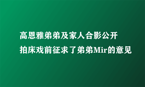 高恩雅弟弟及家人合影公开 拍床戏前征求了弟弟Mir的意见