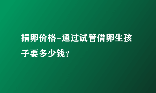 捐卵价格-通过试管借卵生孩子要多少钱？