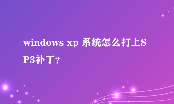 windows xp 系统怎么打上SP3补丁？