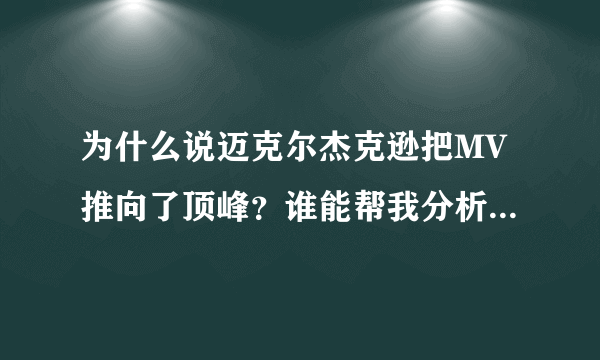 为什么说迈克尔杰克逊把MV推向了顶峰？谁能帮我分析几个杰克逊的MV（最好细致一些）。