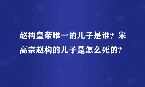 赵构皇帝唯一的儿子是谁？宋高宗赵构的儿子是怎么死的?