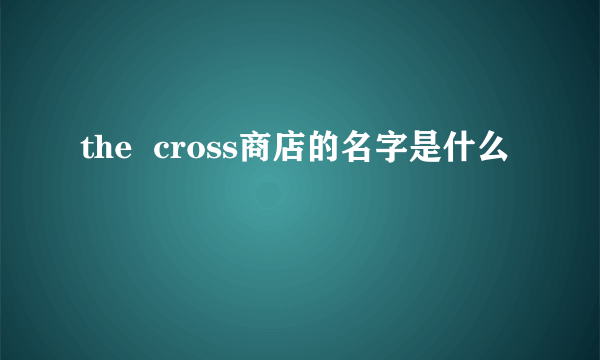 the  cross商店的名字是什么