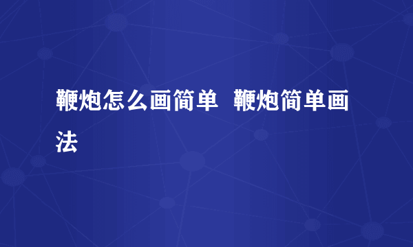 鞭炮怎么画简单  鞭炮简单画法