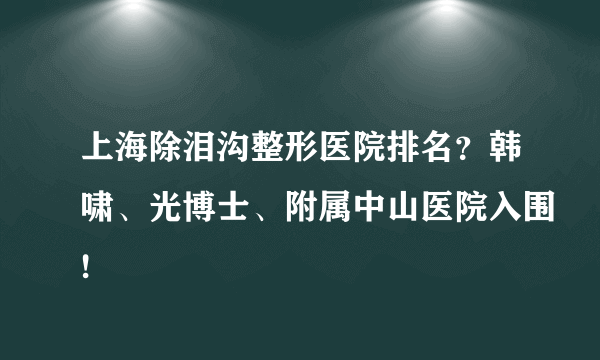 上海除泪沟整形医院排名？韩啸、光博士、附属中山医院入围!