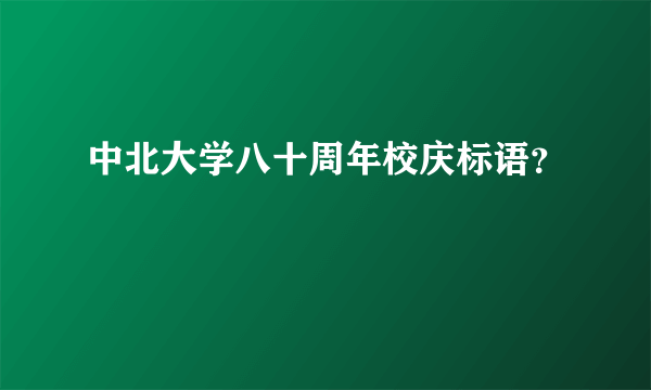 中北大学八十周年校庆标语？