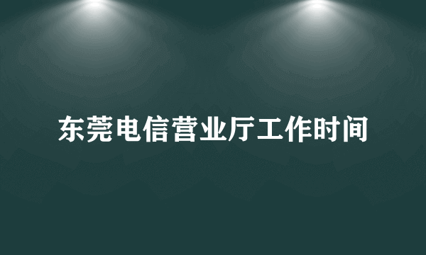 东莞电信营业厅工作时间