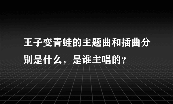 王子变青蛙的主题曲和插曲分别是什么，是谁主唱的？