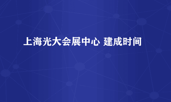 上海光大会展中心 建成时间