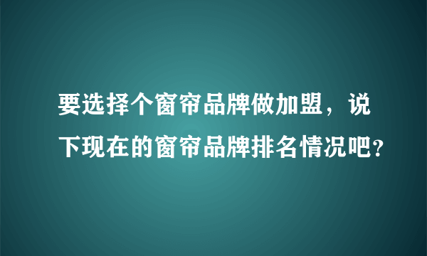 要选择个窗帘品牌做加盟，说下现在的窗帘品牌排名情况吧？