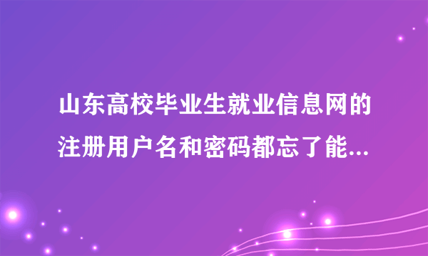 山东高校毕业生就业信息网的注册用户名和密码都忘了能自己找回吗？怎么找