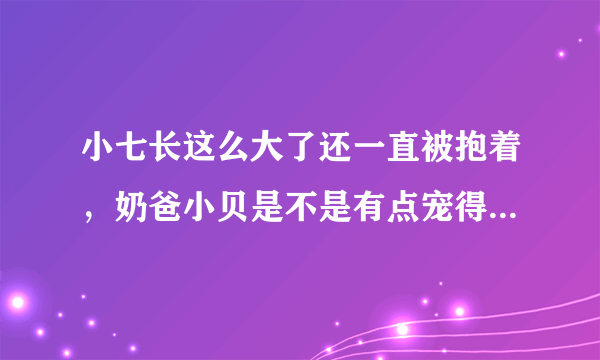 小七长这么大了还一直被抱着，奶爸小贝是不是有点宠得过头了？