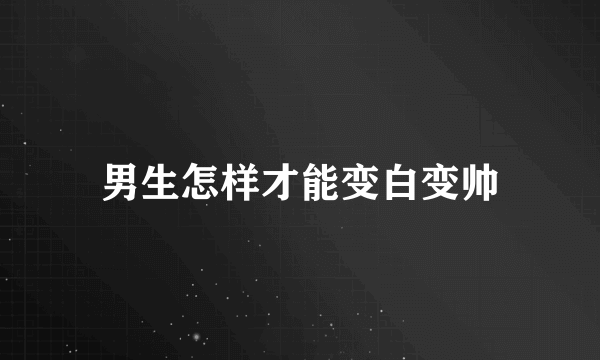 男生怎样才能变白变帅