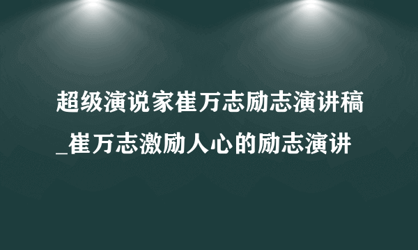 超级演说家崔万志励志演讲稿_崔万志激励人心的励志演讲