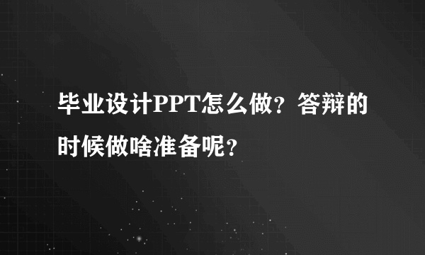 毕业设计PPT怎么做？答辩的时候做啥准备呢？