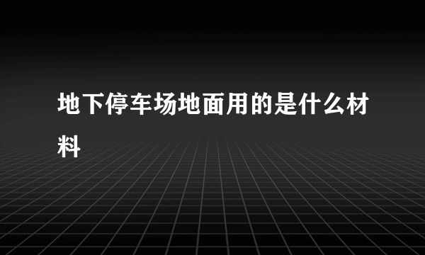 地下停车场地面用的是什么材料