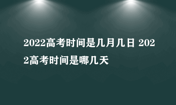 2022高考时间是几月几日 2022高考时间是哪几天