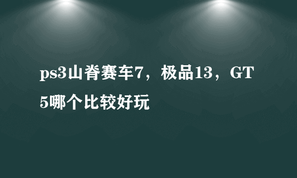ps3山脊赛车7，极品13，GT5哪个比较好玩