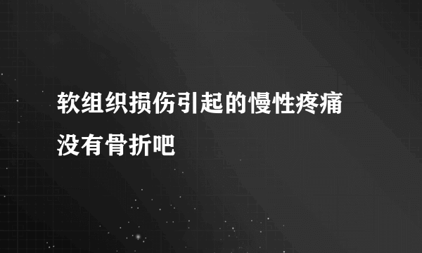 软组织损伤引起的慢性疼痛 没有骨折吧