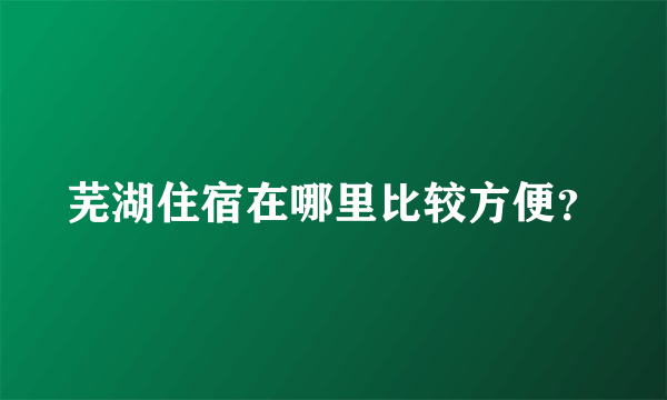 芜湖住宿在哪里比较方便？