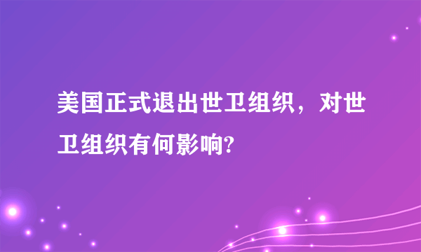 美国正式退出世卫组织，对世卫组织有何影响?