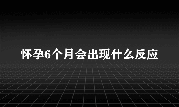 怀孕6个月会出现什么反应