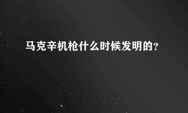 马克辛机枪什么时候发明的？