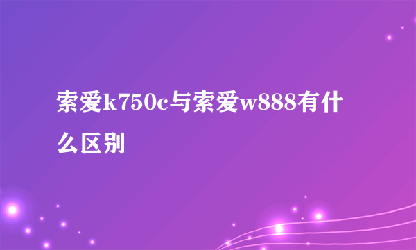 索爱k750c与索爱w888有什么区别