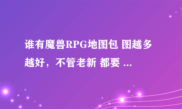 谁有魔兽RPG地图包 图越多越好，不管老新 都要 多点的就好