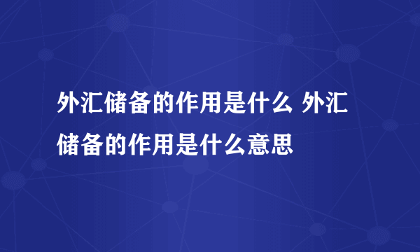 外汇储备的作用是什么 外汇储备的作用是什么意思