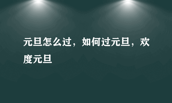 元旦怎么过，如何过元旦，欢度元旦