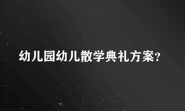 幼儿园幼儿散学典礼方案？