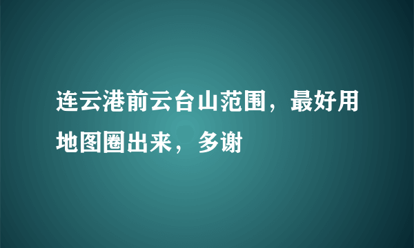 连云港前云台山范围，最好用地图圈出来，多谢