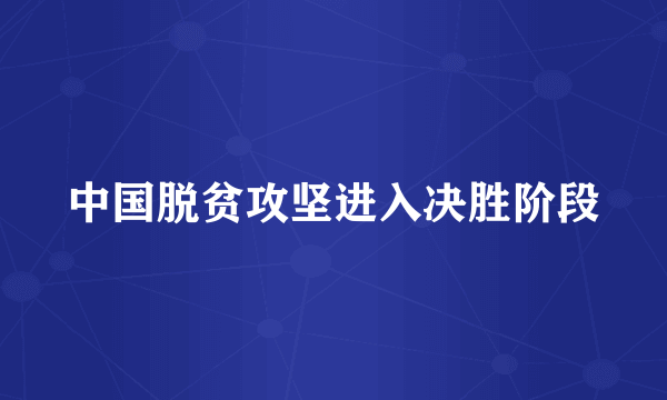 中国脱贫攻坚进入决胜阶段