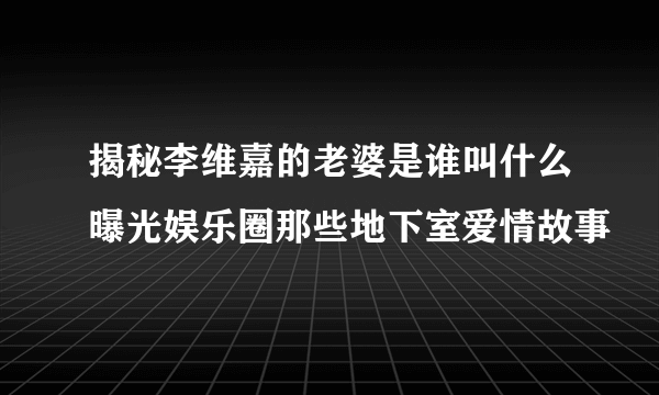 揭秘李维嘉的老婆是谁叫什么曝光娱乐圈那些地下室爱情故事