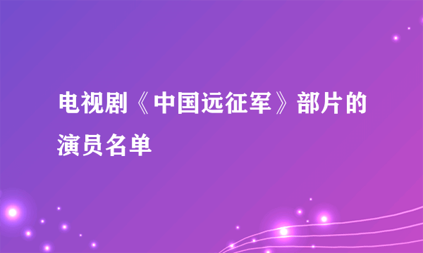 电视剧《中国远征军》部片的演员名单