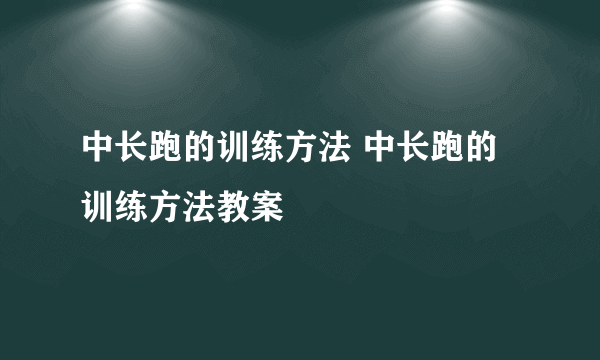 中长跑的训练方法 中长跑的训练方法教案