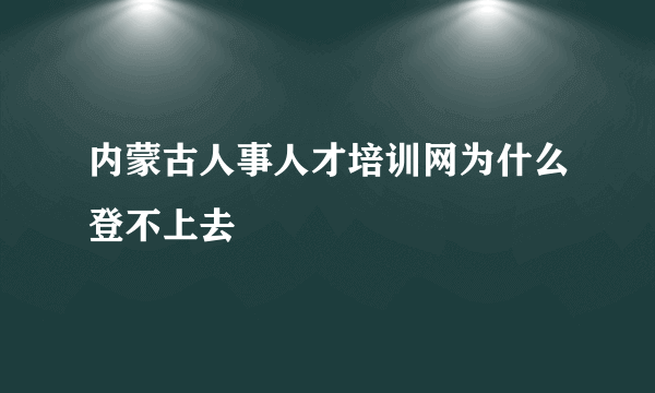 内蒙古人事人才培训网为什么登不上去